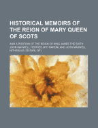 Historical Memoirs of the Reign of Mary Queen of Scots: And a Portion of the Reign of King James the Sixth