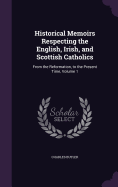 Historical Memoirs Respecting the English, Irish, and Scottish Catholics: From the Reformation, to the Present Time, Volume 1