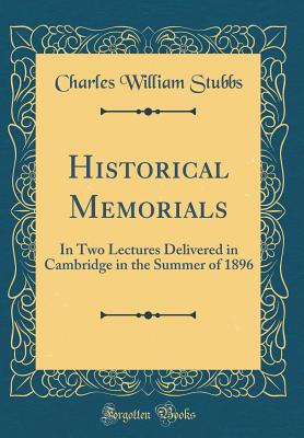 Historical Memorials: In Two Lectures Delivered in Cambridge in the Summer of 1896 (Classic Reprint) - Stubbs, Charles William