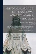 Historical Notice of Penal Laws Against Roman Catholics: Their Operation and Relaxation During the Past Century, of Partial Measures of Relief in 1779, 1782, 1793, 1829, and of Penal Laws Which Remain Unrepealed, Or Have Been Rendered More Stringent by Th