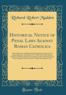 Historical Notice of Penal Laws Against Roman Catholics: Their Operation and Relaxation During the Past Century of Partial Measures of Relief in 1779, 1782, 1793, 1829; And of Penal Laws Which Remain Unrepealed, or Have Been Rendered More Stringent by the