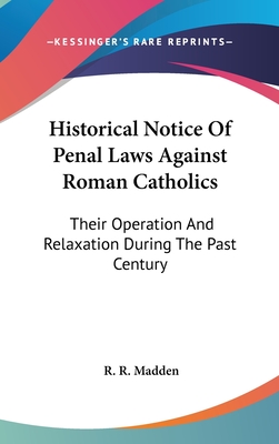 Historical Notice Of Penal Laws Against Roman Catholics: Their Operation And Relaxation During The Past Century - Madden, R R