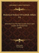 Historical Notices of Scottish Affairs V1: Selected from the Manuscripts of Sir John Lauder of Fountainhall (1848)