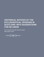 Historical Notices of the Ecclesiastical Divisions in Scotland: With Suggestions for Re-Union