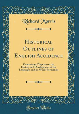 Historical Outlines of English Accidence: Comprising Chapters on the History and Development of the Language, and on Word-Formation (Classic Reprint) - Morris, Richard