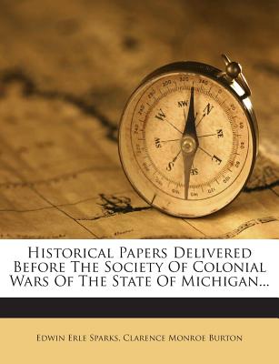 Historical papers delivered before the Society of colonial wars of the state of Michigan - Sparks, Edwin Erle, and Burton, Clarence Monroe