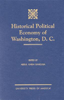 Historical Political Economy of Washington, D.C. - Bangura, Abdul Karim, and Hewitt, Jasmin E (Contributions by), and Jackson, Anselm (Contributions by)