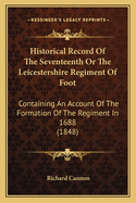 Historical Record Of The Seventeenth Or The Leicestershire Regiment Of Foot: Containing An Account Of The Formation Of The Regiment In 1688 (1848)