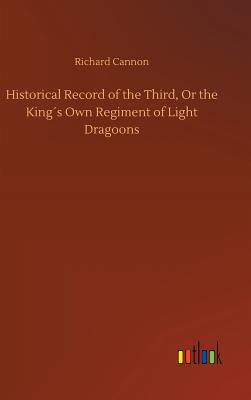 Historical Record of the Third, Or the Kings Own Regiment of Light Dragoons - Cannon, Richard