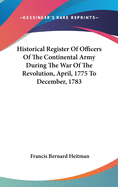Historical Register Of Officers Of The Continental Army During The War Of The Revolution, April, 1775 To December, 1783