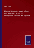 Historical Researches into the Politics, Intercourse, and Trade of the Carthaginians, Ethiopians, and Egyptians