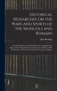 Historical Researches On the Wars and Sports of the Mongols and Romans: In Which Elephants and Wild Beasts Were Employed Or Slain, and the Remarkable Local Agreement of History With the Remains of Such Animals Found in Europe and Siberia