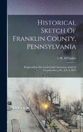 Historical Sketch Of Franklin County, Pennsylvania: Prepared For The Centennial Celebration, Held At Chambersburg, Pa., July 4, 1876