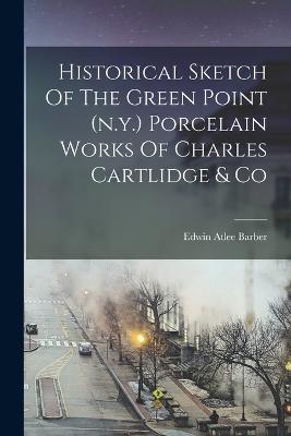 Historical Sketch Of The Green Point (n.y.) Porcelain Works Of Charles Cartlidge & Co - Barber, Edwin Atlee