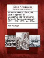 Historical Sketch of the Old Sixth Regiment of Massachusetts Volunteers: During Its Three Campaigns in 1861, 1862, 1863, and 1864 ...