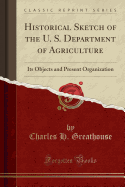 Historical Sketch of the U. S. Department of Agriculture: Its Objects and Present Organization (Classic Reprint)