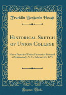 Historical Sketch of Union College: Now a Branch of Union University; Founded at Schenectady, N. Y., February 25, 1795 (Classic Reprint)