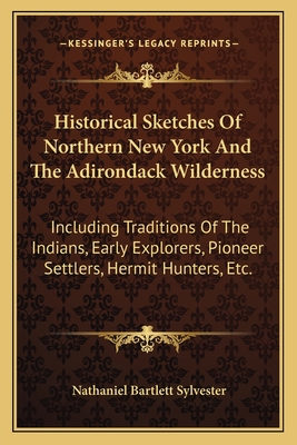 Historical Sketches Of Northern New York And The Adirondack Wilderness: Including Traditions Of The Indians, Early Explorers, Pioneer Settlers, Hermit Hunters, Etc. - Sylvester, Nathaniel Bartlett