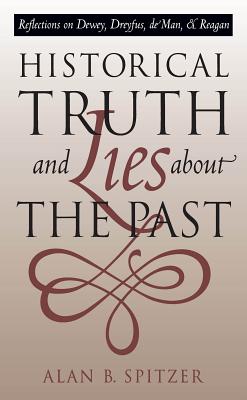 Historical Truth and Lies about the Past: Reflections on Dewey, Dreyfus, de Man, and Reagan - Spitzer, Alan B