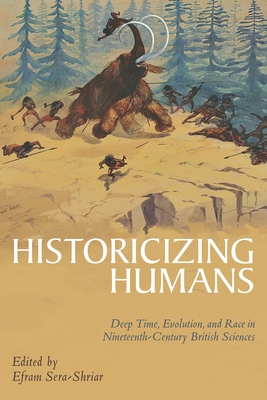 Historicizing Humans: Deep Time, Evolution, and Race in Nineteenth-Century British Sciences - Sera-Shriar, Efram (Editor)