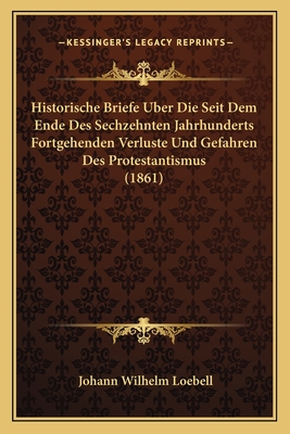 Historische Briefe Uber Die Seit Dem Ende Des Sechzehnten Jahrhunderts Fortgehenden Verluste Und Gefahren Des Protestantismus (1861) - Loebell, Johann Wilhelm