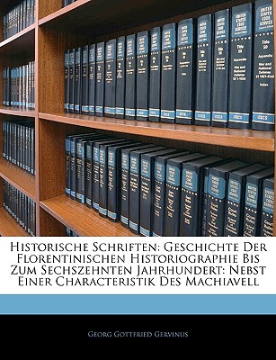 Historische Schriften: Geschichte Der Florentinischen Historiographie Bis Zum Sechszehnten Jahrhundert, Nebst Einer Charakteristik Des Machiavell (Classic Reprint) - Gervinus, Georg Gottfried