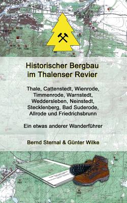 Historischer Bergbau im Thalenser Revier: Ein etwas anderer Wanderf?hrer - Thale, Cattenstedt, Wienrode, Timmenrode, Warnstedt, Weddersleben, Neinstedt, Stecklenberg, Bad Suderode, Allrode und Friedrichsbrunn - Sternal, Bernd, and Wilke, G?nter