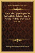 Historiske Oplysninger Om Det Juridiske Fakultet Ved Det Norske Fredriks-Universitet (1870)