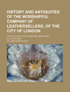 History and Antiquities of the Worshipful Company of Leathersellers, of the City of London: With Fac-Similes of Charters, and Other Illustrations