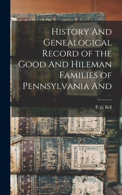 History And Genealogical Record of the Good And Hileman Families of Pennsylvania And - Bell, P G