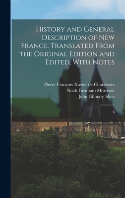 History and General Description of New France. Translated From the Original Edition and Edited, With Notes: 6 - Charlevoix, Pierre-Franois-Xavier de, and Shea, John Gilmary, and Morrison, Noah Farnham