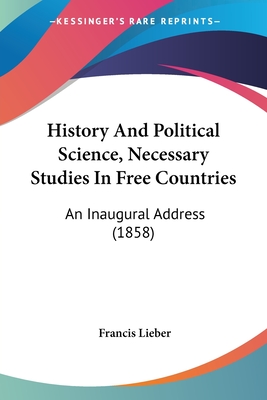 History And Political Science, Necessary Studies In Free Countries: An Inaugural Address (1858) - Lieber, Francis