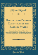 History and Present Condition of the Barbary States: Comprehending a View of Their Civil Institutions, Antiquities, Arts, Religion, Literature, Commerce, Agriculture, and Natural Productions (Classic Reprint)