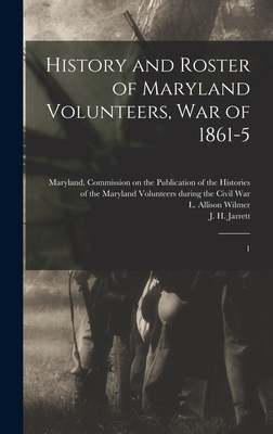 History and Roster of Maryland Volunteers, war of 1861-5: 1 - Maryland Commission on the Publication (Creator), and Wilmer, L Allison, and Jarrett, J H