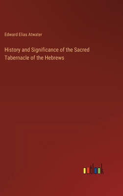 History and Significance of the Sacred Tabernacle of the Hebrews - Atwater, Edward Elias