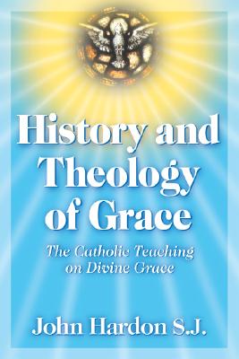 History and Theology of Grace: The Catholic Teaching on Divine Grace - Hardon, John A, S.J.