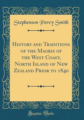 History and Traditions of the Maoris of the West Coast, North Island of New Zealand Prior to 1840 (Classic Reprint) - Smith, Stephenson Percy