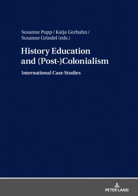 History Education and (Post-)Colonialism: International Case Studies - Popp, Susanne (Editor), and Gorbahn, Katja (Editor), and Grindel, Susanne (Editor)