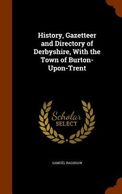 History, Gazetteer and Directory of Derbyshire, With the Town of Burton-Upon-Trent - Bagshaw, Samuel