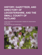 History, Gazetteer, and Directory of Leicestershire, and the Small County of Rutland: Together with the Adjacent Towns of Grantham Stamford (Classic Reprint)