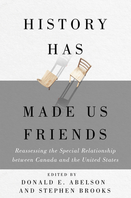 History Has Made Us Friends: Reassessing the Special Relationship Between Canada and the United States - Abelson, Donald E (Editor), and Brooks, Stephen (Editor)
