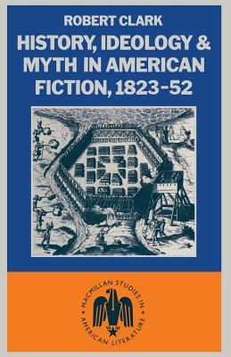 History, Ideology and Myth in American Fiction, 1823-52 - Clarke, Robert