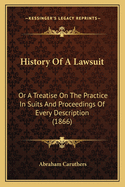 History Of A Lawsuit: Or A Treatise On The Practice In Suits And Proceedings Of Every Description (1866)