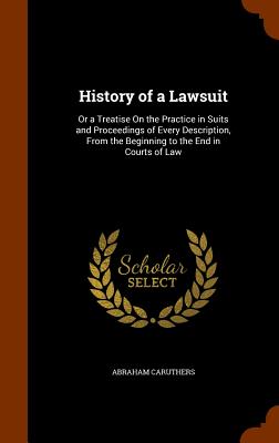 History of a Lawsuit: Or a Treatise On the Practice in Suits and Proceedings of Every Description, From the Beginning to the End in Courts of Law - Caruthers, Abraham