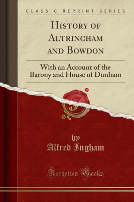 History of Altrincham and Bowdon: With an Account of the Barony and House of Dunham (Classic Reprint) - Ingham, Alfred