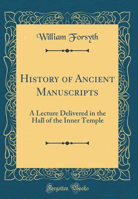 History of Ancient Manuscripts: A Lecture Delivered in the Hall of the Inner Temple (Classic Reprint) - Forsyth, William