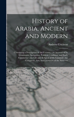 History of Arabia, Ancient and Modern: Containing a Description of the Country - an Account of Its Inhabitants, Antiquities, Political Condition, and Early Commerce - the Life and Religion of Mohammed - the Conquests, Arts, and Literature of the Saracens - Crichton, Andrew