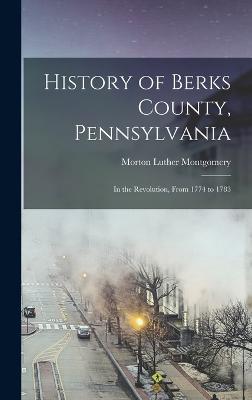 History of Berks County, Pennsylvania: In the Revolution, From 1774 to 1783 - Montgomery, Morton Luther