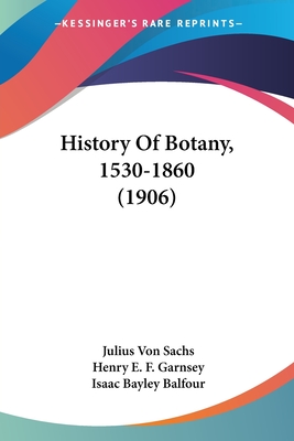 History Of Botany, 1530-1860 (1906) - Von Sachs, Julius, and Garnsey, Henry E F (Translated by), and Balfour, Isaac Bayley (Editor)