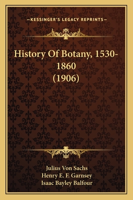 History Of Botany, 1530-1860 (1906) - Von Sachs, Julius, and Garnsey, Henry E F (Translated by), and Balfour, Isaac Bayley (Editor)